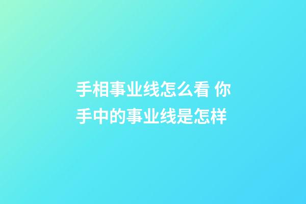 手相事业线怎么看 你手中的事业线是怎样